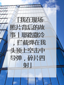 我在现场·照片背后的故事丨耶路撒冷，拦截弹在我头顶上空击中导弹，碎片四射