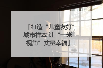 打造“儿童友好”城市样本 让“一米视角”丈量幸福