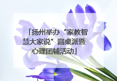 扬州举办“家教智慧大家说”圆桌派暨心理团辅活动