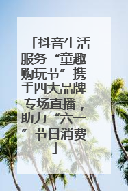 抖音生活服务“童趣购玩节”携手四大品牌专场直播，助力“六一”节日消费