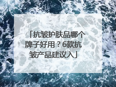 抗皱护肤品哪个牌子好用？6款抗皱产品建议入