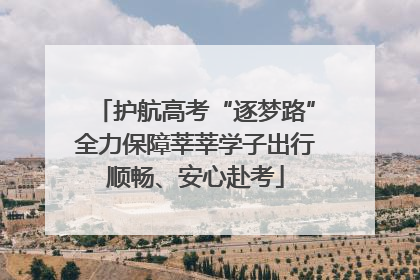 护航高考“逐梦路”全力保障莘莘学子出行顺畅、安心赴考