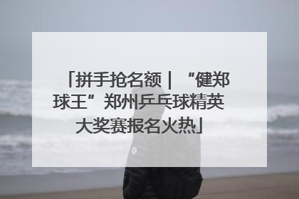 拼手抢名额｜“健郑球王”郑州乒乓球精英大奖赛报名火热