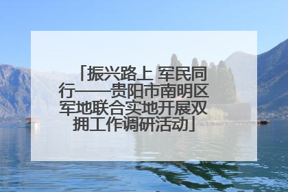 振兴路上 军民同行——贵阳市南明区军地联合实地开展双拥工作调研活动