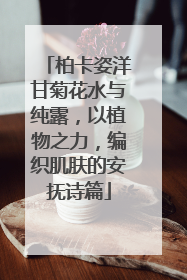 柏卡姿洋甘菊花水与纯露，以植物之力，编织肌肤的安抚诗篇