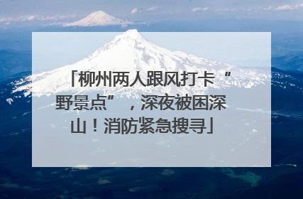 柳州两人跟风打卡“野景点”，深夜被困深山！消防紧急搜寻