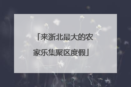 来浙北最大的农家乐集聚区度假