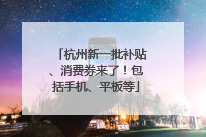 杭州新一批补贴、消费券来了！包括手机、平板等