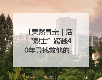 果然寻亲｜活“烈士”跨越40年寻找救他的山东女护士