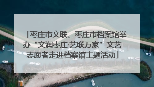 枣庄市文联、枣庄市档案馆举办“文润枣庄·艺联万家”文艺志愿者走进档案馆主题活动