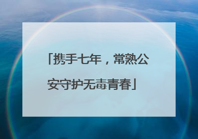 携手七年，常熟公安守护无毒青春