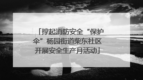 撑起消防安全“保护伞”杨园街道柴东社区开展安全生产月活动