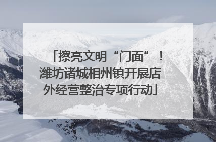 擦亮文明“门面”！潍坊诸城相州镇开展店外经营整治专项行动