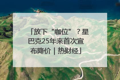 放下“咖位”？星巴克25年来首次宣布降价｜热财经