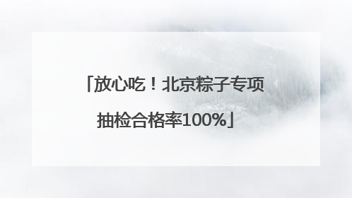 放心吃！北京粽子专项抽检合格率100%