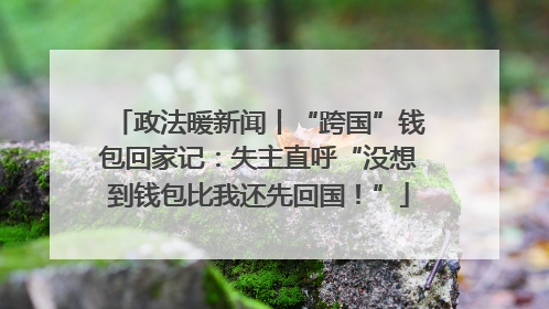 政法暖新闻丨“跨国”钱包回家记：失主直呼“没想到钱包比我还先回国！”