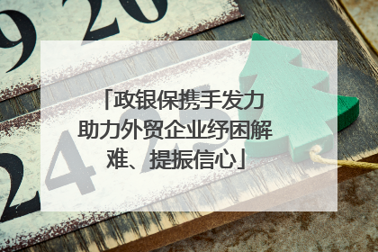 政银保携手发力 助力外贸企业纾困解难、提振信心