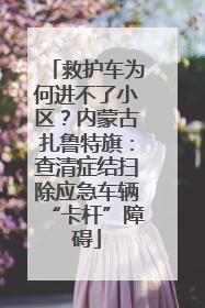 救护车为何进不了小区？内蒙古扎鲁特旗：查清症结扫除应急车辆“卡杆”障碍