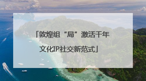 敦煌组“局”激活千年文化IP社交新范式