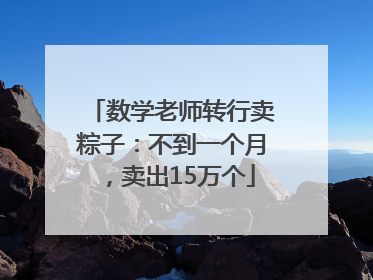 数学老师转行卖粽子：不到一个月，卖出15万个