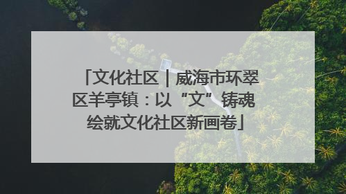 文化社区｜威海市环翠区羊亭镇：以“文”铸魂 绘就文化社区新画卷