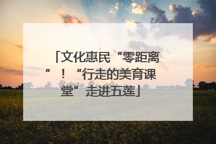 文化惠民“零距离”！“行走的美育课堂”走进五莲