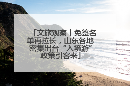 文旅观察丨免签名单再拉长，山东各地密集出台“入境游”政策引客来