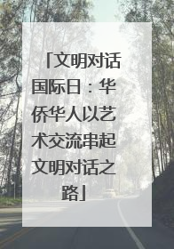 文明对话国际日：华侨华人以艺术交流串起文明对话之路