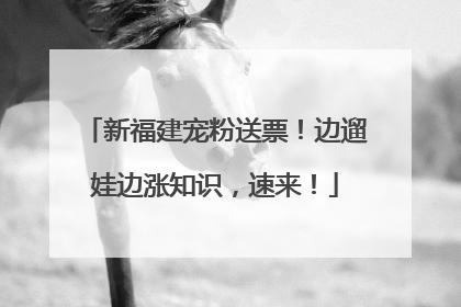新福建宠粉送票！边遛娃边涨知识，速来！