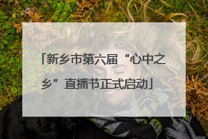 新乡市第六届“心中之乡”直播节正式启动