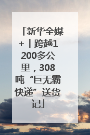 新华全媒+丨跨越1200多公里，308吨“巨无霸快递”送货记