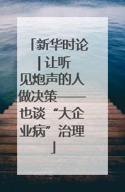 新华时论 | 让听见炮声的人做决策——也谈“大企业病”治理