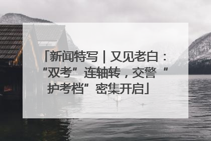 新闻特写｜又见老白：“双考”连轴转，交警“护考档”密集开启