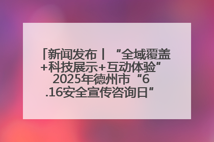 新闻发布丨“全域覆盖+科技展示+互动体验” 2025年德州市“6.16安全宣传咨询日”活动亮点纷呈