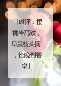 时评：樱桃坐高铁，早晨枝头摘，傍晚到餐桌