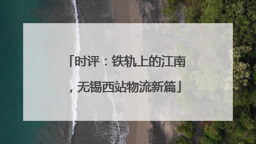 时评：铁轨上的江南，无锡西站物流新篇