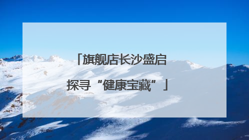 旗舰店长沙盛启 探寻“健康宝藏”