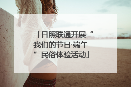 日照联通开展“我们的节日·端午”民俗体验活动