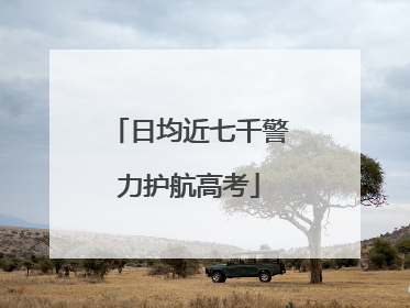 日均近七千警力护航高考