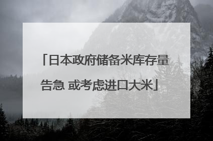 日本政府储备米库存量告急 或考虑进口大米