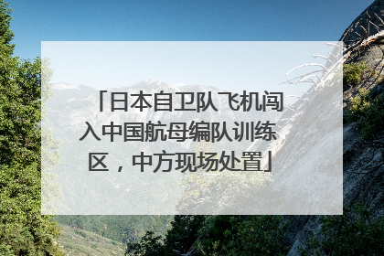 日本自卫队飞机闯入中国航母编队训练区，中方现场处置