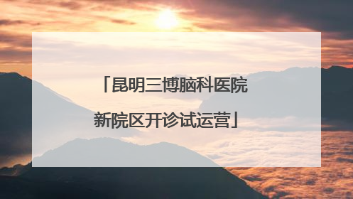 昆明三博脑科医院新院区开诊试运营