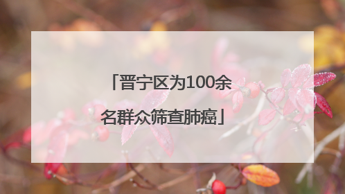 晋宁区为100余名群众筛查肺癌