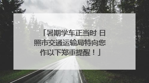 暑期学车正当时 日照市交通运输局特向您作以下郑重提醒！
