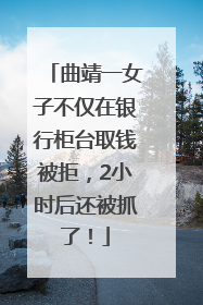 曲靖一女子不仅在银行柜台取钱被拒，2小时后还被抓了！