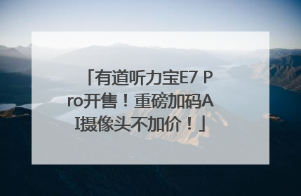 有道听力宝E7 Pro开售！重磅加码AI摄像头不加价！