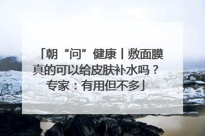 朝“问”健康丨敷面膜真的可以给皮肤补水吗？专家：有用但不多