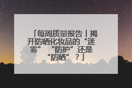 每周质量报告丨揭开防晒化妆品的“迷雾” “防护”还是“防晒”？
