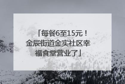 每餐6至15元！金辰街道金实社区幸福食堂营业了