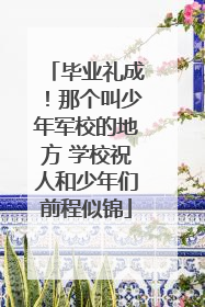 毕业礼成！那个叫少年军校的地方 学校祝人和少年们前程似锦